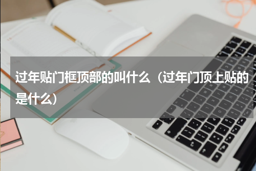 过年贴门框顶部的叫什么（过年门顶上贴的是什么）
