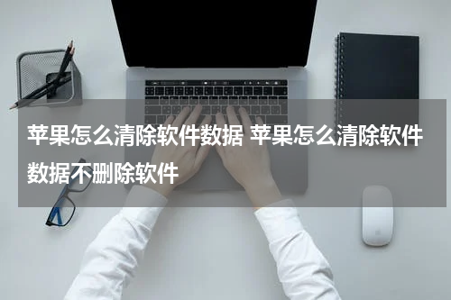 苹果怎么清除软件数据 苹果怎么清除软件数据不删除软件