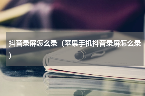 抖音录屏怎么录（苹果手机抖音录屏怎么录）