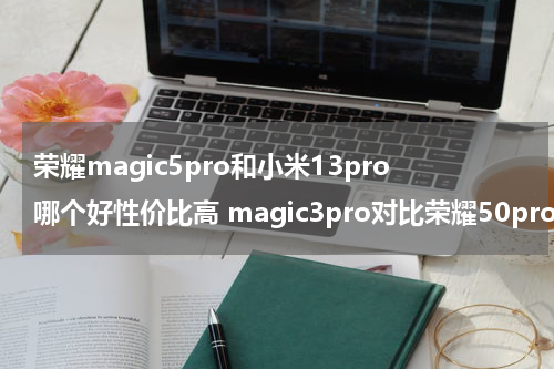 荣耀magic5pro和小米13pro哪个好性价比高 magic3pro对比荣耀50pro