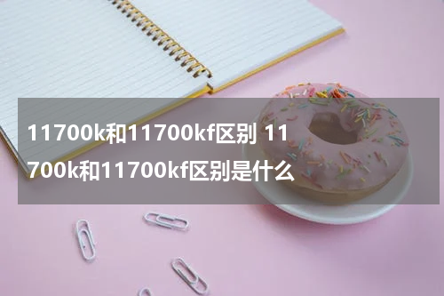 11700k和11700kf区别 11700k和11700kf区别是什么
