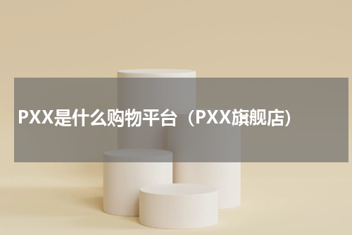 PXX是什么购物平台（PXX旗舰店）