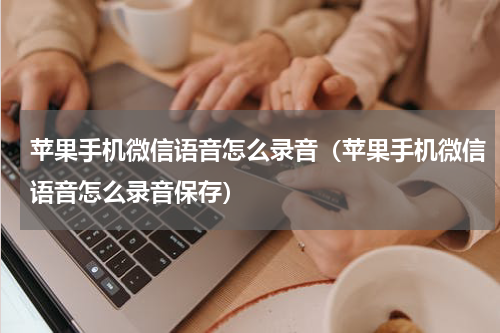 苹果手机微信语音怎么录音（苹果手机微信语音怎么录音保存）