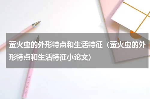 萤火虫的外形特点和生活特征（萤火虫的外形特点和生活特征小论文）