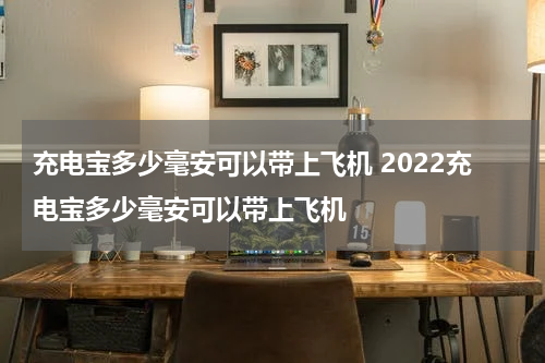 充电宝多少毫安可以带上飞机 2022充电宝多少毫安可以带上飞机