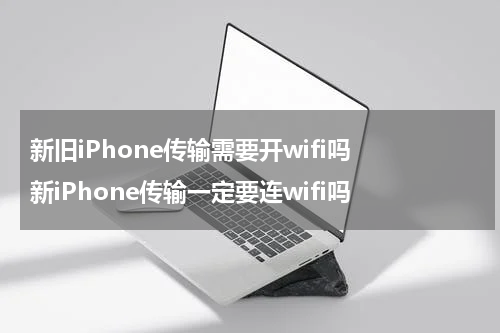 新旧iPhone传输需要开wifi吗 新iPhone传输一定要连wifi吗