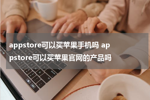 appstore可以买苹果手机吗 appstore可以买苹果官网的产品吗