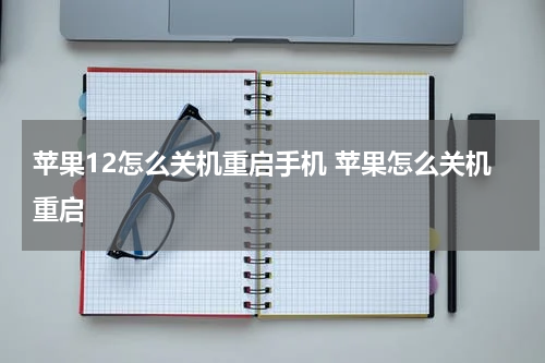 苹果12怎么关机重启手机 苹果怎么关机重启