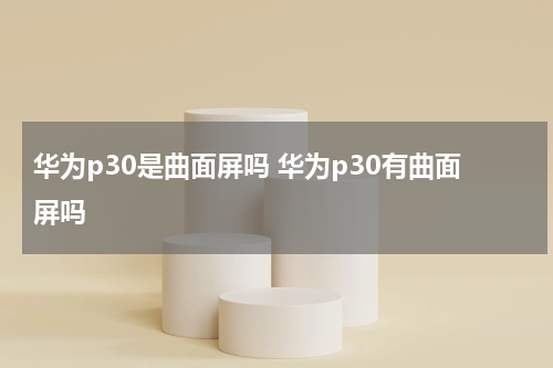 华为p30是曲面屏吗 华为p30有曲面屏吗