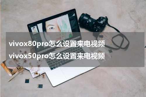 vivox80pro怎么设置来电视频 vivox50pro怎么设置来电视频