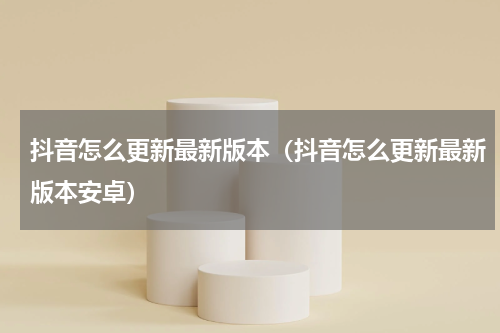 抖音怎么更新最新版本（抖音怎么更新最新版本安卓）