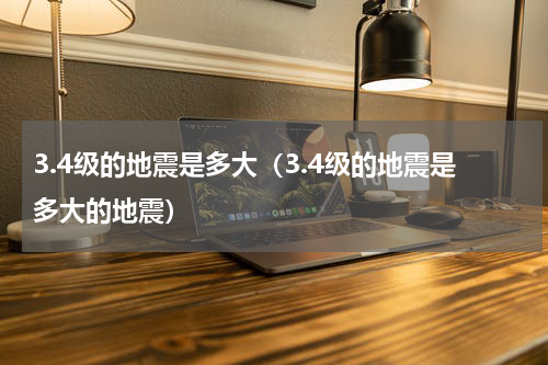3.4级的地震是多大（3.4级的地震是多大的地震）