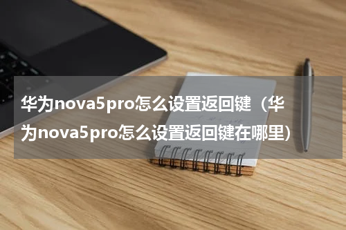 华为nova5pro怎么设置返回键（华为nova5pro怎么设置返回键在哪里）