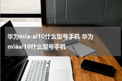 华为mla-al10什么型号手机 华为mlaal10什么型号手机