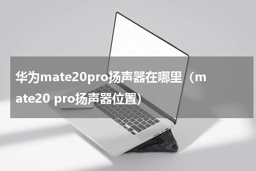 华为mate20pro扬声器在哪里（mate20 pro扬声器位置）