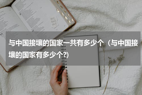 与中国接壤的国家一共有多少个（与中国接壤的国家有多少个?）