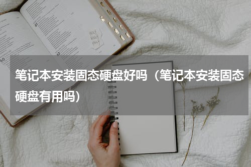 笔记本安装固态硬盘好吗（笔记本安装固态硬盘有用吗）