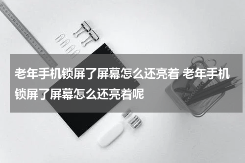 老年手机锁屏了屏幕怎么还亮着 老年手机锁屏了屏幕怎么还亮着呢