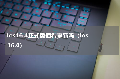 ios16.4正式版值得更新吗（ios16.0）