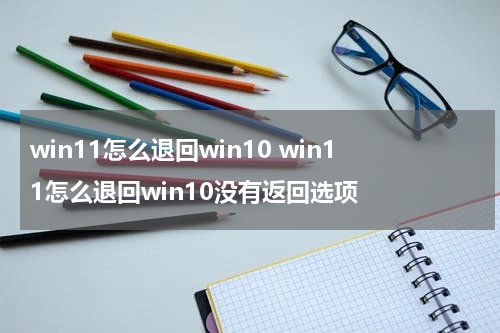 win11怎么退回win10 win11怎么退回win10没有返回选项