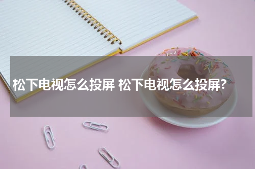 松下电视怎么投屏 松下电视怎么投屏?