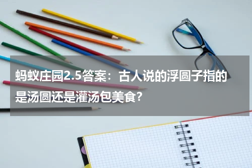 蚂蚁庄园2.5答案：古人说的浮圆子指的是汤圆还是灌汤包美食？