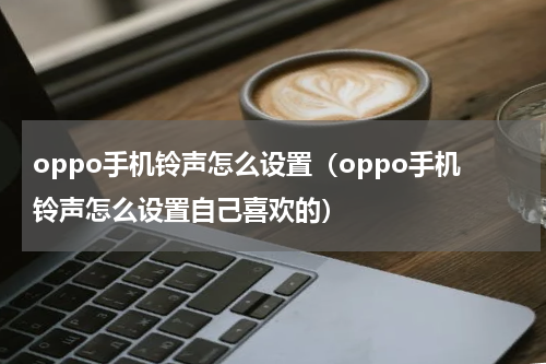 oppo手机铃声怎么设置（oppo手机铃声怎么设置自己喜欢的）