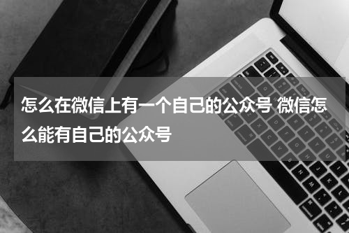 怎么在微信上有一个自己的公众号 微信怎么能有自己的公众号