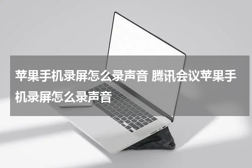 苹果手机录屏怎么录声音 腾讯会议苹果手机录屏怎么录声音