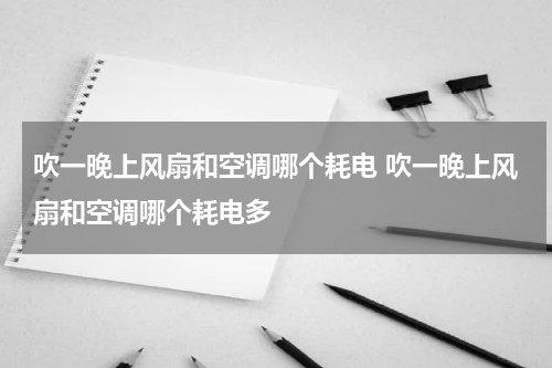 吹一晚上风扇和空调哪个耗电 吹一晚上风扇和空调哪个耗电多