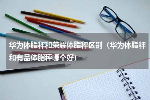 华为体脂秤和荣耀体脂秤区别（华为体脂秤和有品体脂秤哪个好）