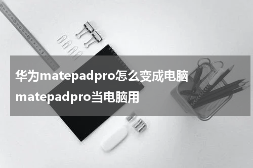 华为matepadpro怎么变成电脑 matepadpro当电脑用