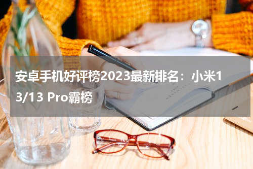 安卓手机好评榜2023最新排名：小米13/13 Pro霸榜