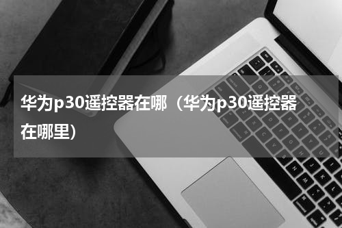 华为p30遥控器在哪（华为p30遥控器在哪里）