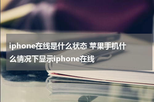 iphone在线是什么状态 苹果手机什么情况下显示iphone在线