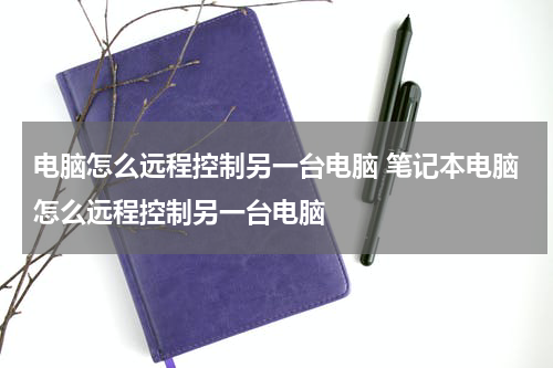 电脑怎么远程控制另一台电脑 笔记本电脑怎么远程控制另一台电脑
