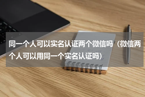 同一个人可以实名认证两个微信吗（微信两个人可以用同一个实名认证吗）