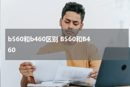 b560和b460区别 B560和B460