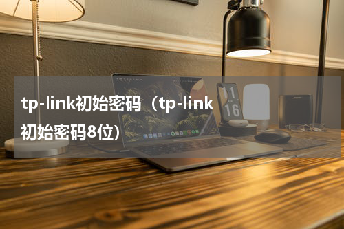 tp-link初始密码（tp-link初始密码8位）