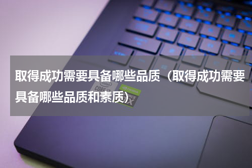取得成功需要具备哪些品质（取得成功需要具备哪些品质和素质）