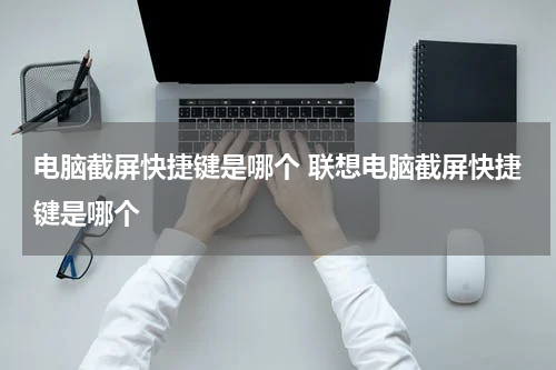 电脑截屏快捷键是哪个 联想电脑截屏快捷键是哪个