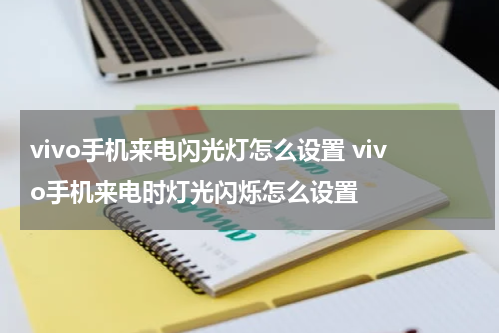 vivo手机来电闪光灯怎么设置 vivo手机来电时灯光闪烁怎么设置