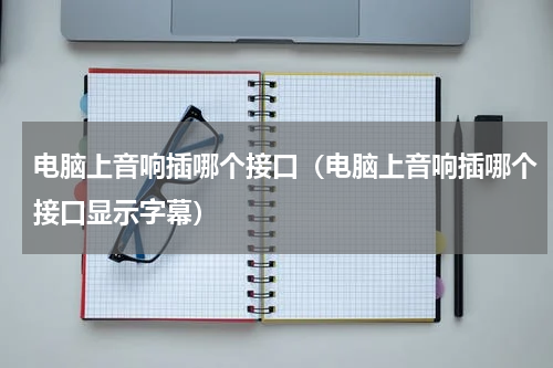 电脑上音响插哪个接口（电脑上音响插哪个接口显示字幕）