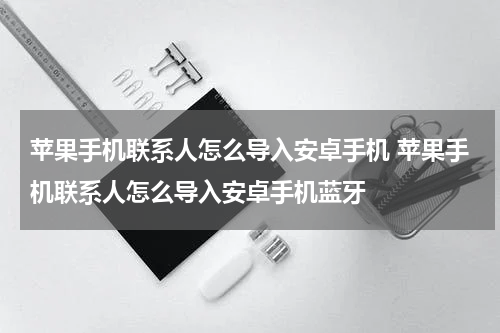 苹果手机联系人怎么导入安卓手机 苹果手机联系人怎么导入安卓手机蓝牙