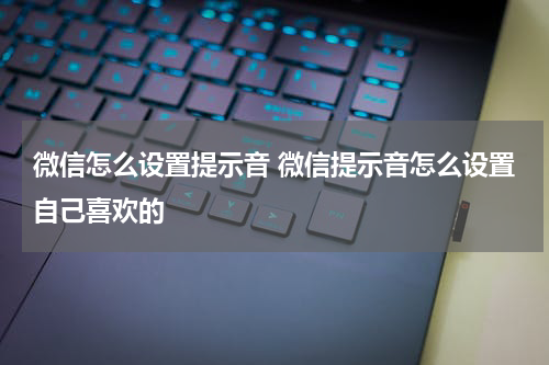 微信怎么设置提示音 微信提示音怎么设置自己喜欢的