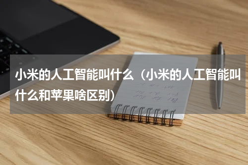 小米的人工智能叫什么（小米的人工智能叫什么和苹果啥区别）