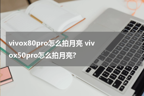 vivox80pro怎么拍月亮 vivox50pro怎么拍月亮?
