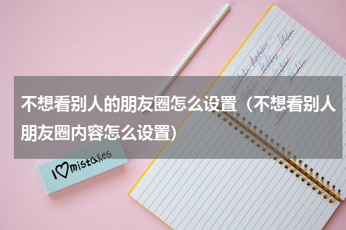 不想看别人的朋友圈怎么设置（不想看别人朋友圈内容怎么设置）
