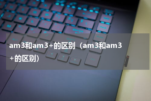 am3和am3+的区别（am3和am3+的区别）