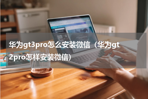 华为gt3pro怎么安装微信（华为gt2pro怎样安装微信）
